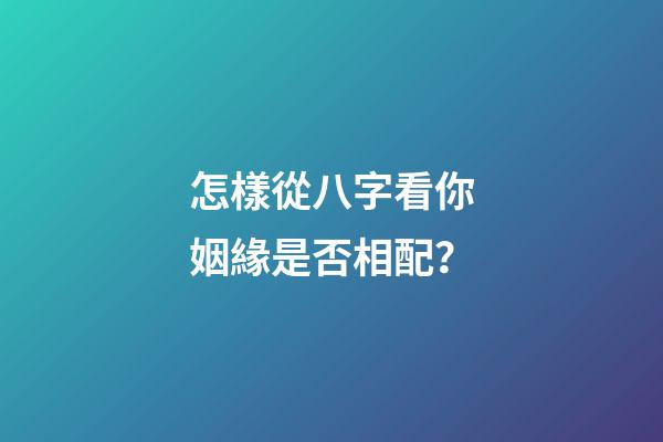 怎樣從八字看你姻緣是否相配？