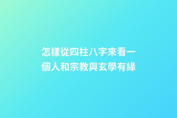 怎樣從四柱八字來看一個人和宗教與玄學有緣