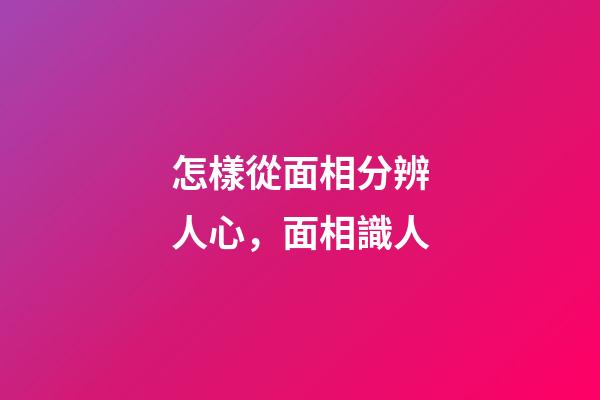 怎樣從面相分辨人心，面相識人