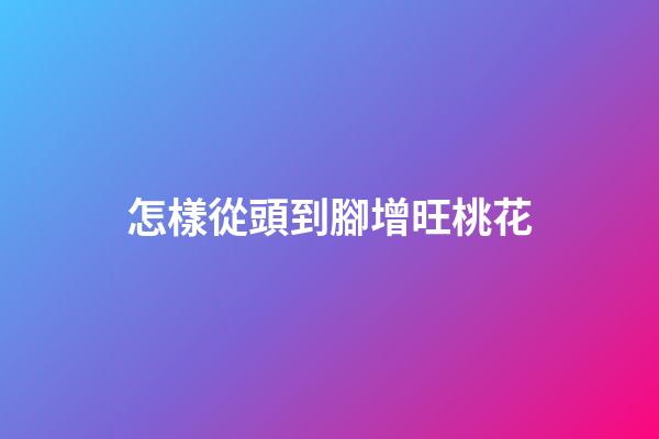 怎樣從頭到腳增旺桃花