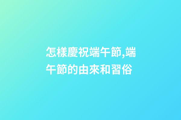 怎樣慶祝端午節,端午節的由來和習俗-第1張-觀點-玄機派