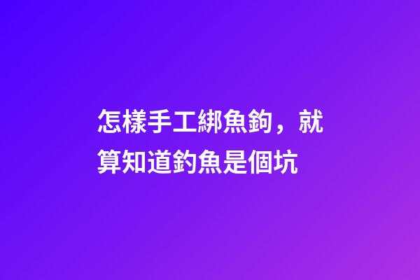 怎樣手工綁魚鉤，就算知道釣魚是個坑