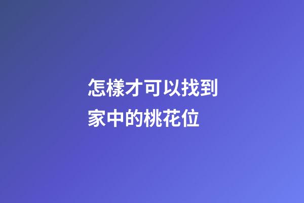 怎樣才可以找到家中的桃花位