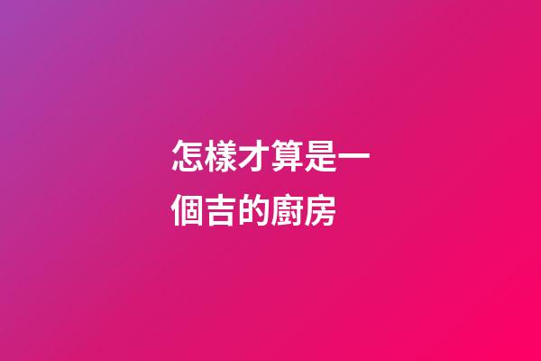 怎樣才算是一個吉的廚房