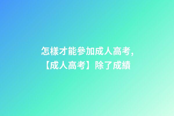 怎樣才能參加成人高考,【成人高考】除了成績-第1張-觀點-玄機派