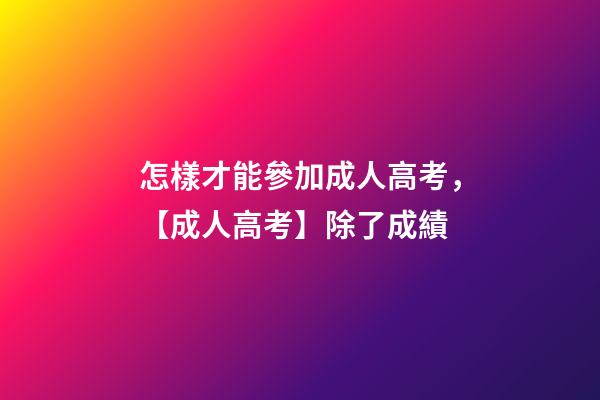 怎樣才能參加成人高考，【成人高考】除了成績-第1張-觀點-玄機派