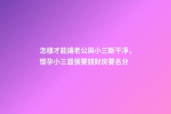 怎樣才能讓老公與小三斷干凈，懷孕小三囂張要錢財房要名分-第1張-觀點-玄機派