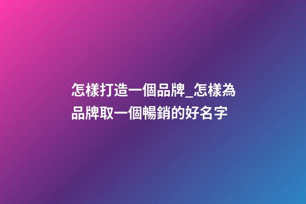 怎樣打造一個品牌_怎樣為品牌取一個暢銷的好名字-第1張-商標起名-玄機派