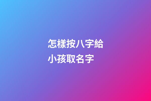 怎樣按八字給小孩取名字(按孩子生辰八字取名)-第1張-寶寶起名-玄機派
