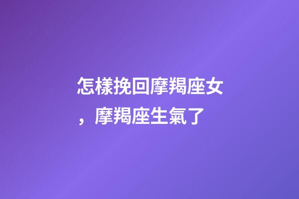 怎樣挽回摩羯座女，摩羯座生氣了-第1張-觀點-玄機派