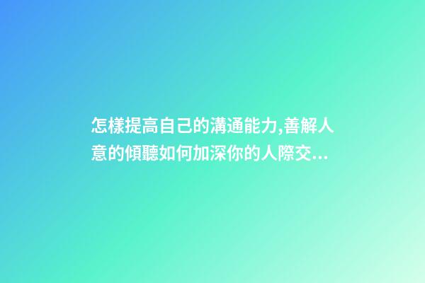 怎樣提高自己的溝通能力,善解人意的傾聽如何加深你的人際交往能力-第1張-觀點-玄機派
