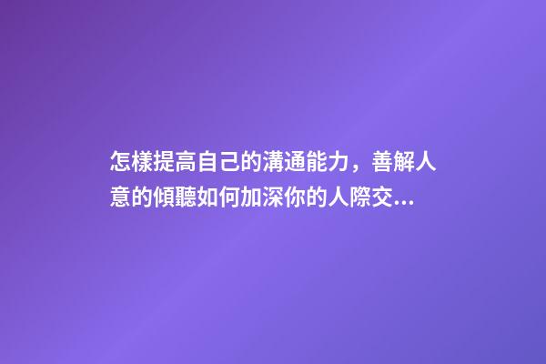 怎樣提高自己的溝通能力，善解人意的傾聽如何加深你的人際交往能力-第1張-觀點-玄機派