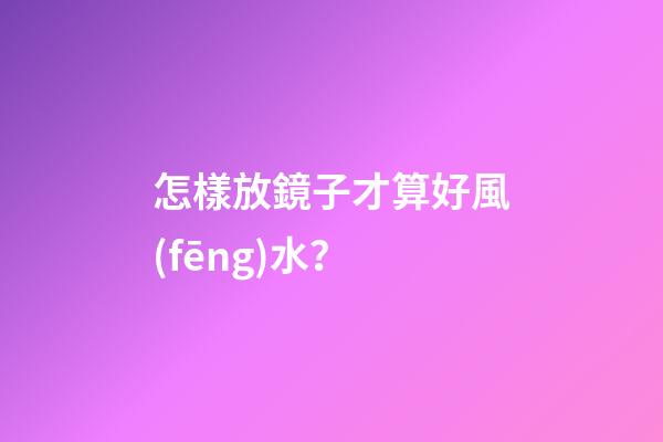怎樣放鏡子才算好風(fēng)水？