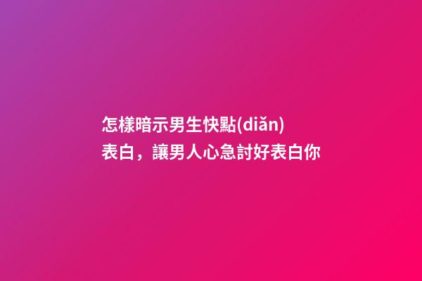 怎樣暗示男生快點(diǎn)表白，讓男人心急討好表白你-第1張-觀點(diǎn)-玄機(jī)派
