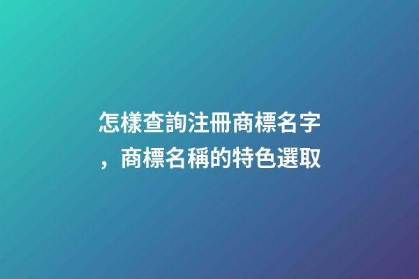 怎樣查詢注冊商標名字，商標名稱的特色選取