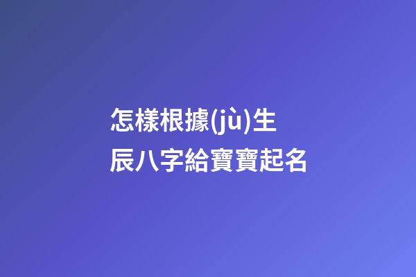 怎樣根據(jù)生辰八字給寶寶起名