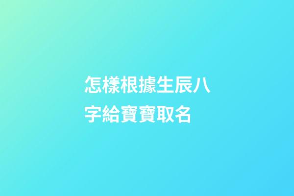 怎樣根據生辰八字給寶寶取名(根據生辰八字起寶寶名字)-第1張-寶寶起名-玄機派