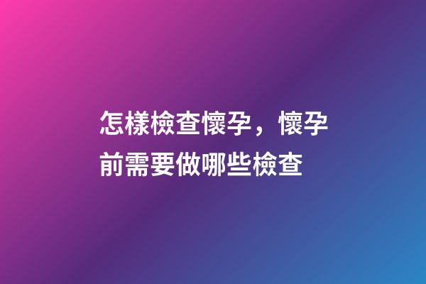 怎樣檢查懷孕，懷孕前需要做哪些檢查-第1張-觀點(diǎn)-玄機(jī)派
