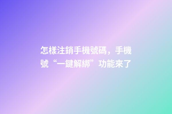 怎樣注銷手機號碼，手機號“一鍵解綁”功能來了-第1張-觀點-玄機派