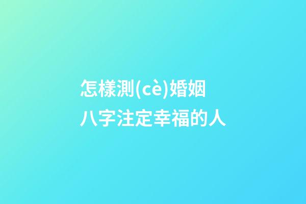 怎樣測(cè)婚姻八字注定幸福的人