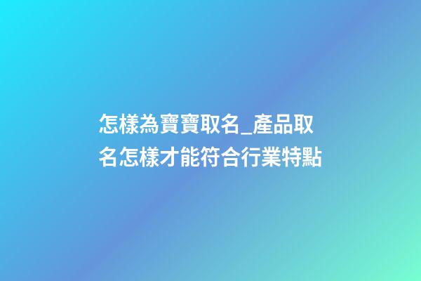 怎樣為寶寶取名_產品取名怎樣才能符合行業特點-第1張-公司起名-玄機派