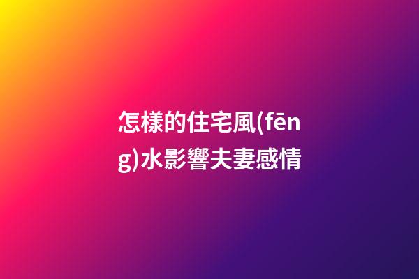 怎樣的住宅風(fēng)水影響夫妻感情
