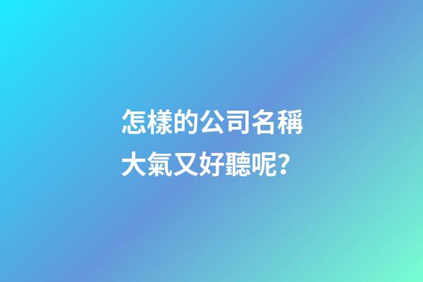 怎樣的公司名稱大氣又好聽呢？-第1張-公司起名-玄機(jī)派
