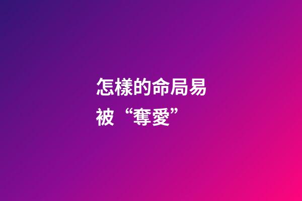怎樣的命局易被“奪愛”