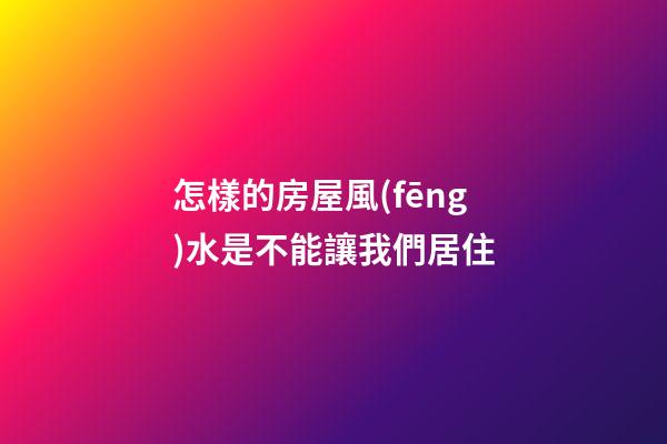怎樣的房屋風(fēng)水是不能讓我們居住