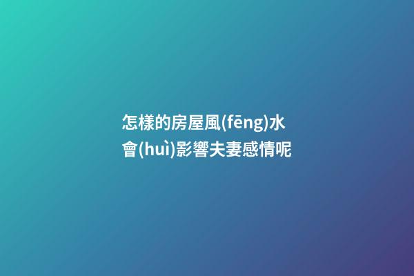怎樣的房屋風(fēng)水會(huì)影響夫妻感情呢