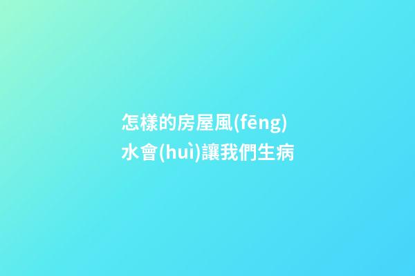 怎樣的房屋風(fēng)水會(huì)讓我們生病