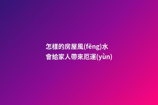 怎樣的房屋風(fēng)水會給家人帶來厄運(yùn)