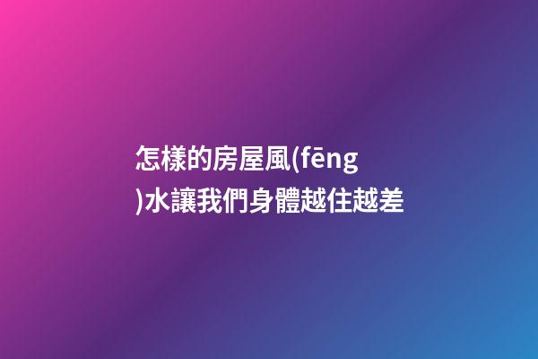 怎樣的房屋風(fēng)水讓我們身體越住越差