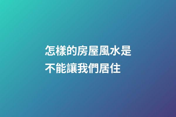 怎樣的房屋風水是不能讓我們居住