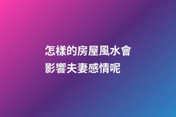 怎樣的房屋風水會影響夫妻感情呢