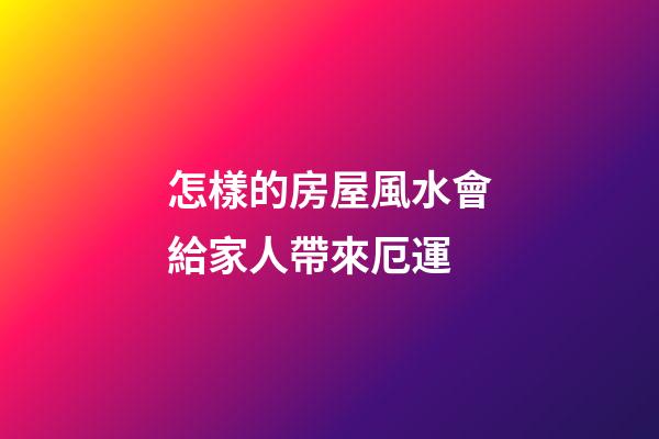 怎樣的房屋風水會給家人帶來厄運