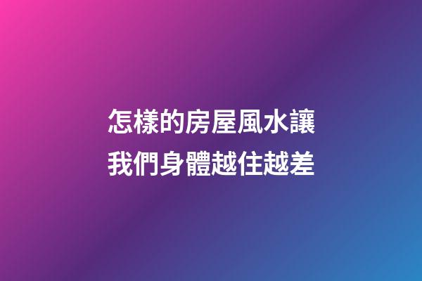 怎樣的房屋風水讓我們身體越住越差
