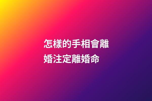 怎樣的手相會離婚注定離婚命