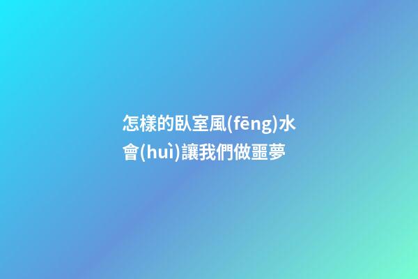 怎樣的臥室風(fēng)水會(huì)讓我們做噩夢