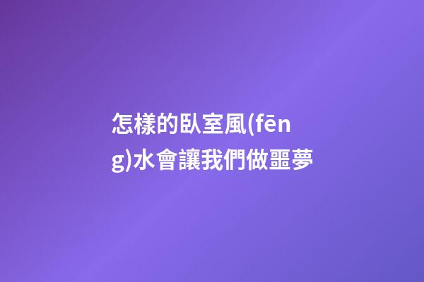 怎樣的臥室風(fēng)水會讓我們做噩夢