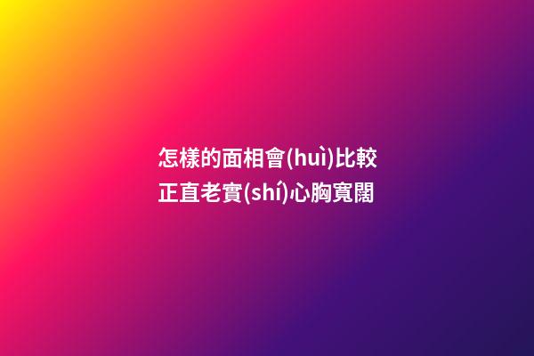 怎樣的面相會(huì)比較正直老實(shí)心胸寬闊