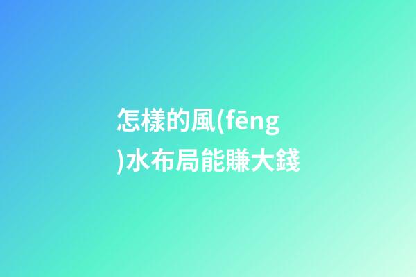 怎樣的風(fēng)水布局能賺大錢