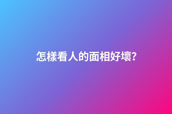 怎樣看人的面相好壞？