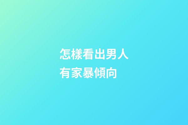 怎樣看出男人有家暴傾向