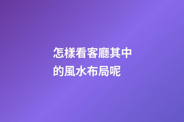 怎樣看客廳其中的風水布局呢