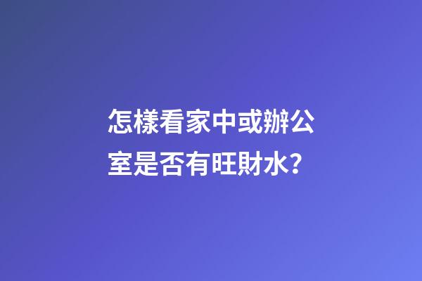 怎樣看家中或辦公室是否有旺財水？