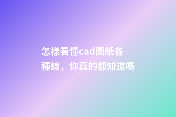 怎樣看懂cad圖紙各種線，你真的都知道嗎-第1張-觀點-玄機(jī)派