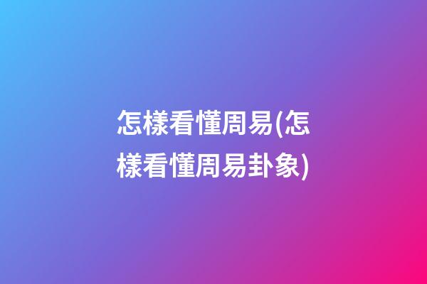 怎樣看懂周易(怎樣看懂周易卦象)