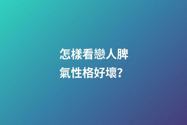 怎樣看戀人脾氣性格好壞？