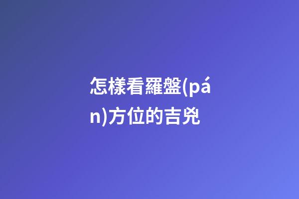 怎樣看羅盤(pán)方位的吉兇